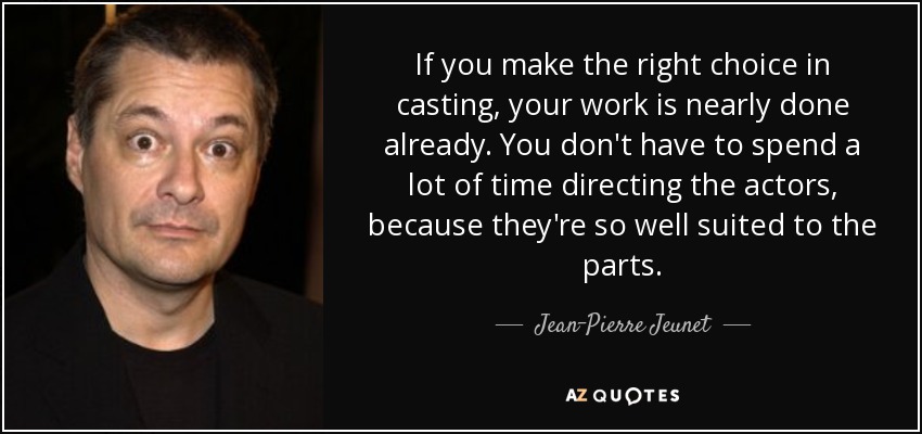 If you make the right choice in casting, your work is nearly done already. You don't have to spend a lot of time directing the actors, because they're so well suited to the parts. - Jean-Pierre Jeunet