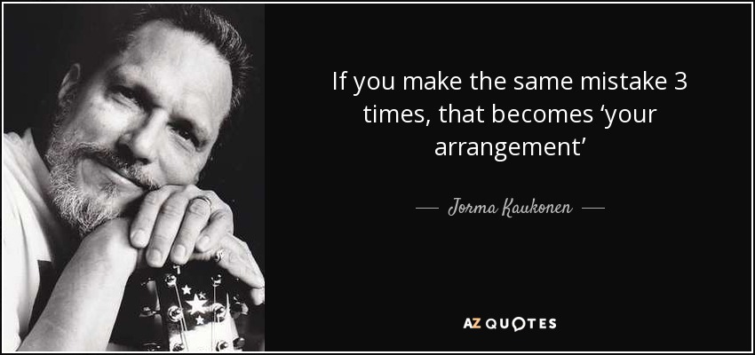 If you make the same mistake 3 times, that becomes ‘your arrangement’ - Jorma Kaukonen
