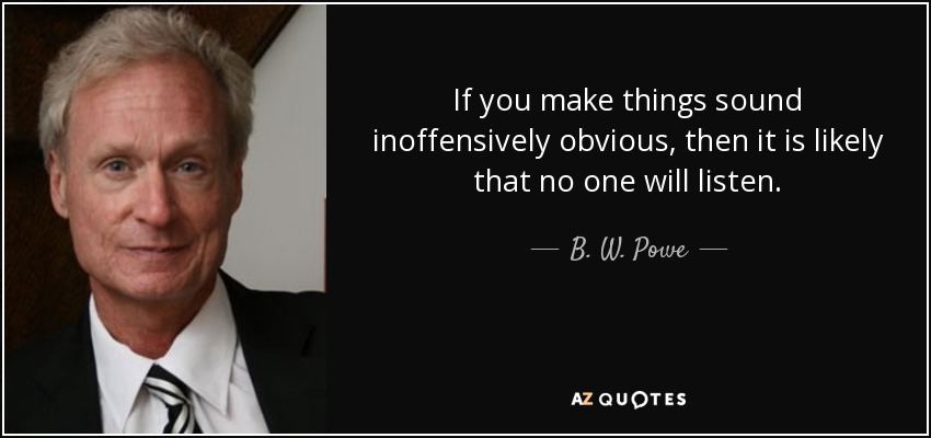 If you make things sound inoffensively obvious, then it is likely that no one will listen. - B. W. Powe