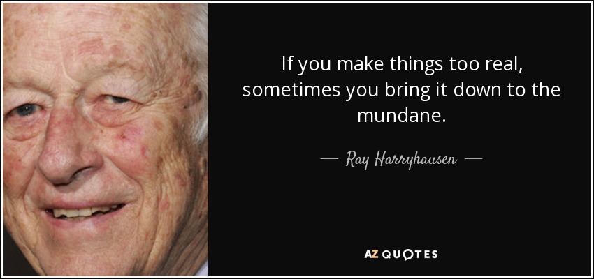 If you make things too real, sometimes you bring it down to the mundane. - Ray Harryhausen