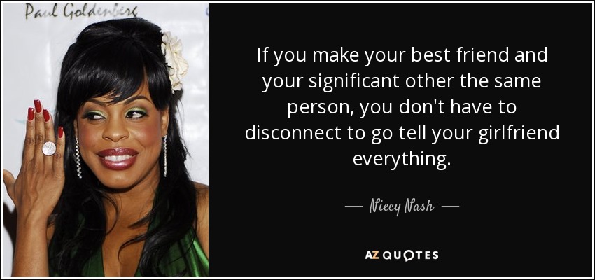 If you make your best friend and your significant other the same person, you don't have to disconnect to go tell your girlfriend everything. - Niecy Nash