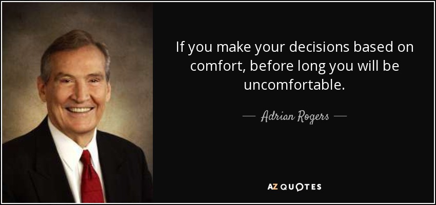 If you make your decisions based on comfort, before long you will be uncomfortable. - Adrian Rogers