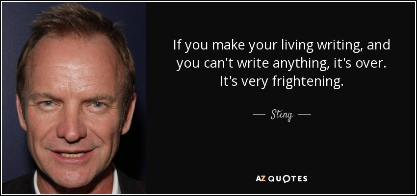 If you make your living writing, and you can't write anything, it's over. It's very frightening. - Sting