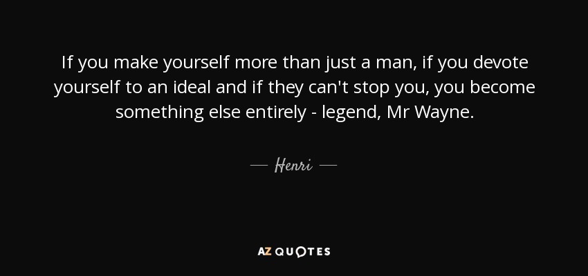 If you make yourself more than just a man, if you devote yourself to an ideal and if they can't stop you, you become something else entirely - legend, Mr Wayne. - Henri