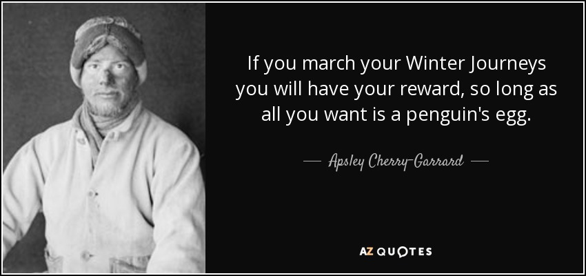 If you march your Winter Journeys you will have your reward, so long as all you want is a penguin's egg. - Apsley Cherry-Garrard