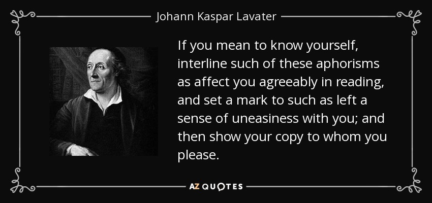 If you mean to know yourself, interline such of these aphorisms as affect you agreeably in reading, and set a mark to such as left a sense of uneasiness with you; and then show your copy to whom you please. - Johann Kaspar Lavater