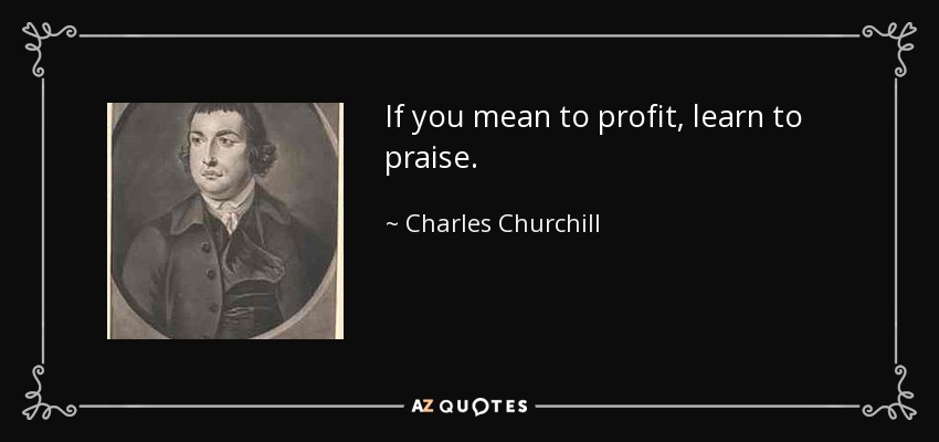 If you mean to profit, learn to praise. - Charles Churchill