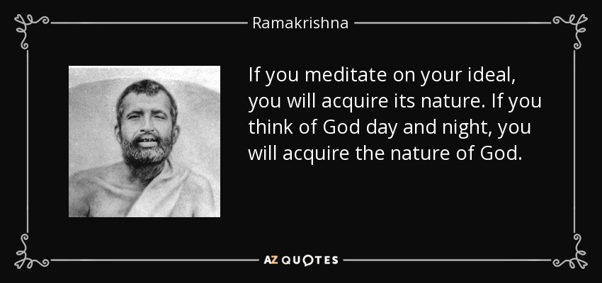 If you meditate on your ideal, you will acquire its nature. If you think of God day and night, you will acquire the nature of God. - Ramakrishna