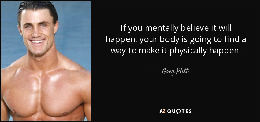 If you mentally believe it will happen, your body is going to find a way to make it physically happen. - Greg Plitt