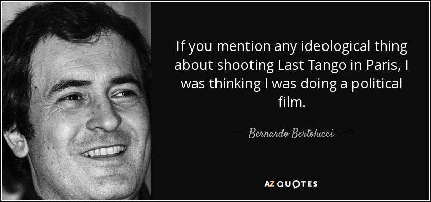 If you mention any ideological thing about shooting Last Tango in Paris, I was thinking I was doing a political film. - Bernardo Bertolucci