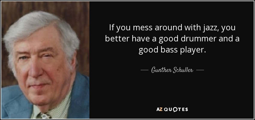 If you mess around with jazz, you better have a good drummer and a good bass player. - Gunther Schuller