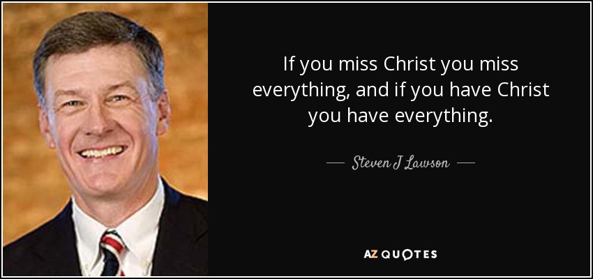 If you miss Christ you miss everything, and if you have Christ you have everything. - Steven J Lawson