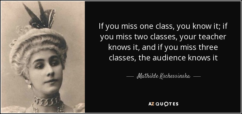 If you miss one class, you know it; if you miss two classes, your teacher knows it, and if you miss three classes, the audience knows it - Mathilde Kschessinska