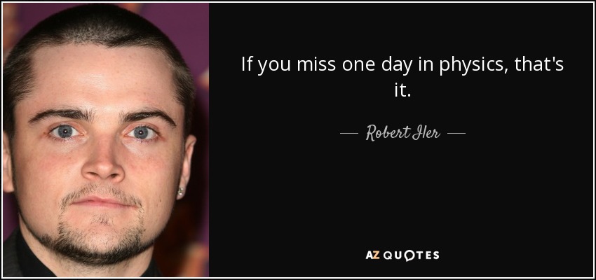 If you miss one day in physics, that's it. - Robert Iler