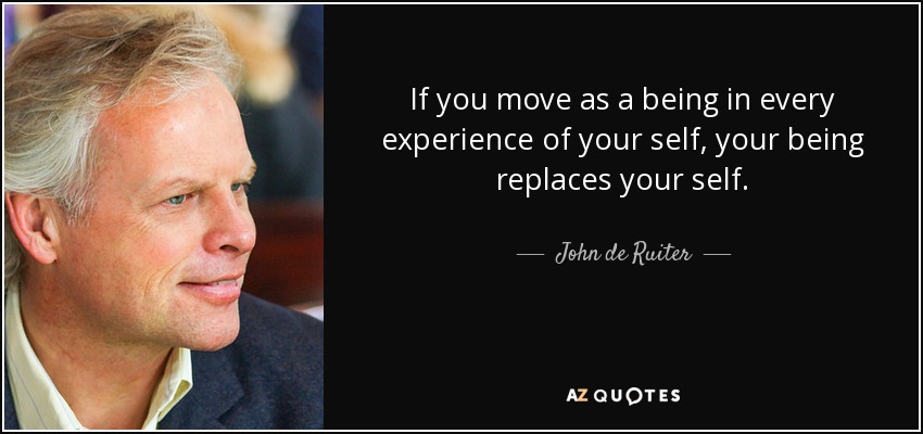 If you move as a being in every experience of your self, your being replaces your self. - John de Ruiter