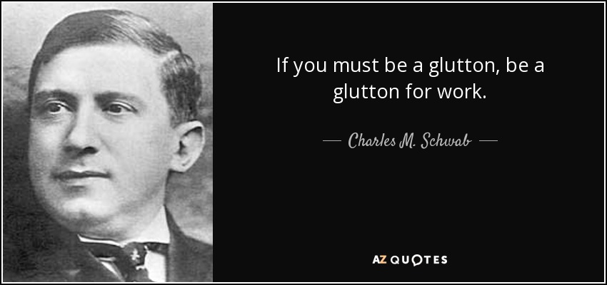 If you must be a glutton, be a glutton for work. - Charles M. Schwab