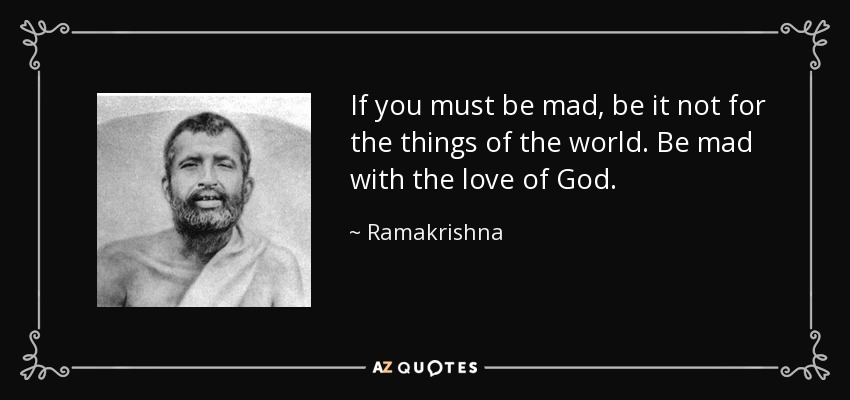 If you must be mad, be it not for the things of the world. Be mad with the love of God. - Ramakrishna