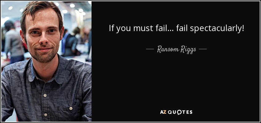 If you must fail ... fail spectacularly! - Ransom Riggs