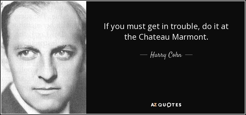 If you must get in trouble, do it at the Chateau Marmont. - Harry Cohn