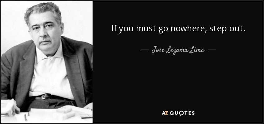 If you must go nowhere, step out. - Jose Lezama Lima