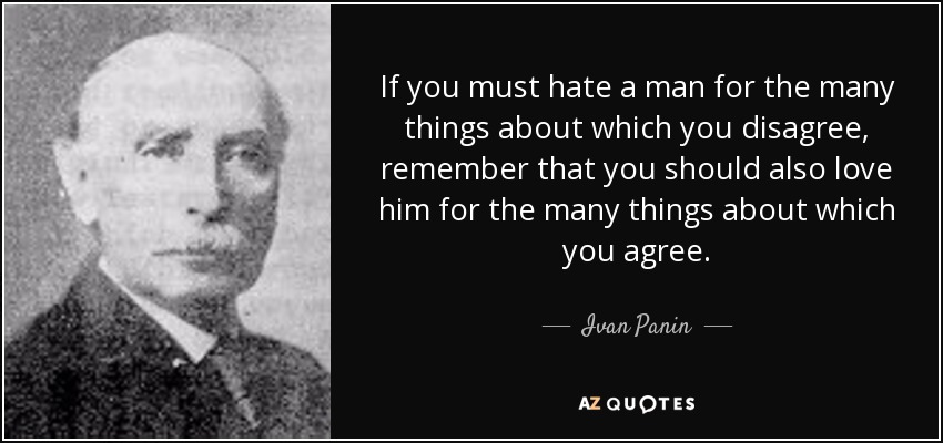 If you must hate a man for the many things about which you disagree, remember that you should also love him for the many things about which you agree. - Ivan Panin