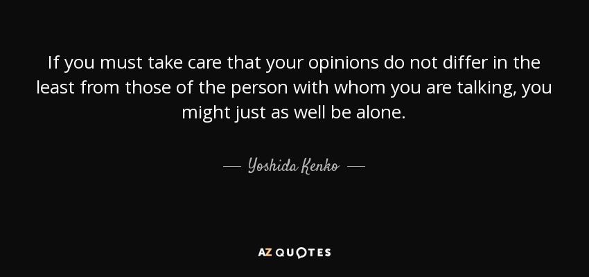 If you must take care that your opinions do not differ in the least from those of the person with whom you are talking, you might just as well be alone. - Yoshida Kenko