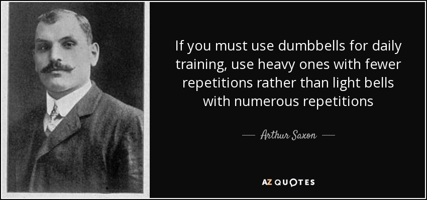 If you must use dumbbells for daily training, use heavy ones with fewer repetitions rather than light bells with numerous repetitions - Arthur Saxon