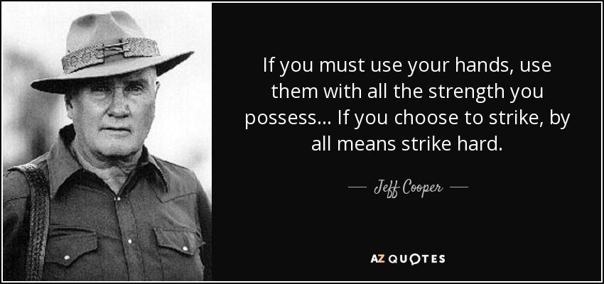 If you must use your hands, use them with all the strength you possess... If you choose to strike, by all means strike hard. - Jeff Cooper