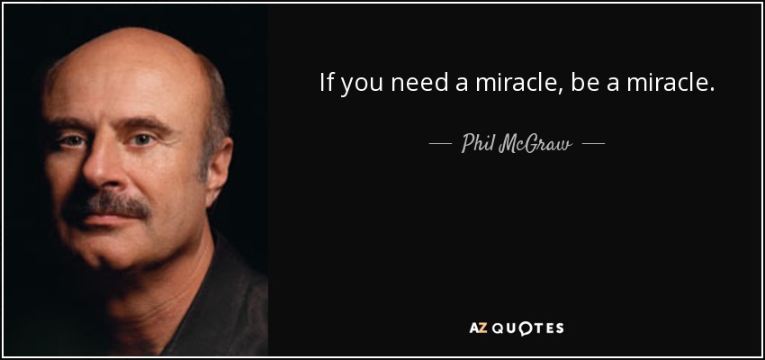 If you need a miracle, be a miracle. - Phil McGraw