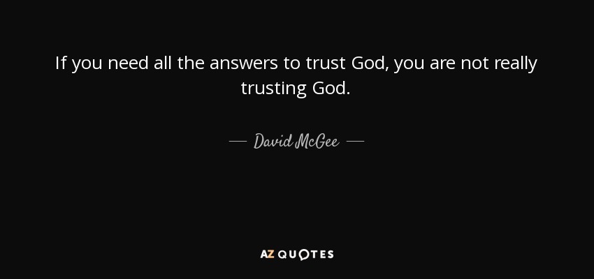 If you need all the answers to trust God, you are not really trusting God. - David McGee