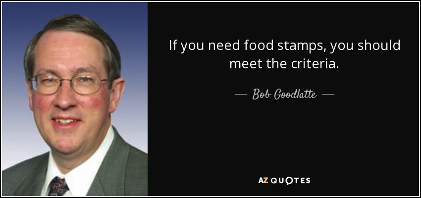 If you need food stamps, you should meet the criteria. - Bob Goodlatte