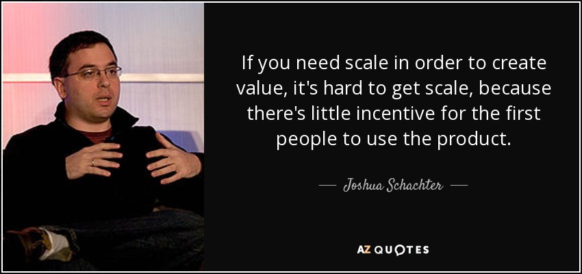 If you need scale in order to create value, it's hard to get scale, because there's little incentive for the first people to use the product. - Joshua Schachter