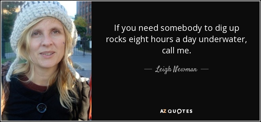 If you need somebody to dig up rocks eight hours a day underwater, call me. - Leigh Newman