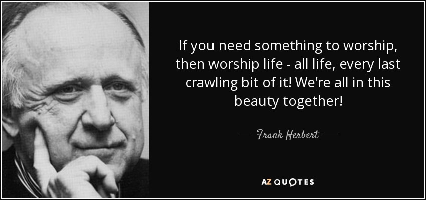 If you need something to worship, then worship life - all life, every last crawling bit of it! We're all in this beauty together! - Frank Herbert