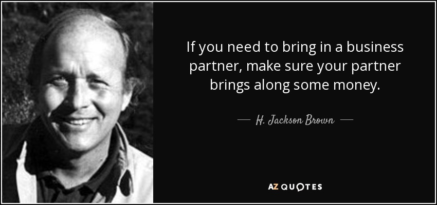 If you need to bring in a business partner, make sure your partner brings along some money. - H. Jackson Brown, Jr.