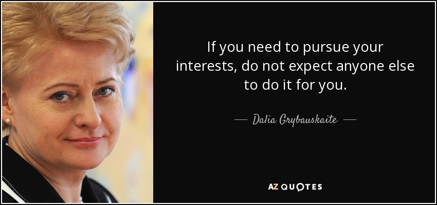If you need to pursue your interests, do not expect anyone else to do it for you. - Dalia Grybauskaite