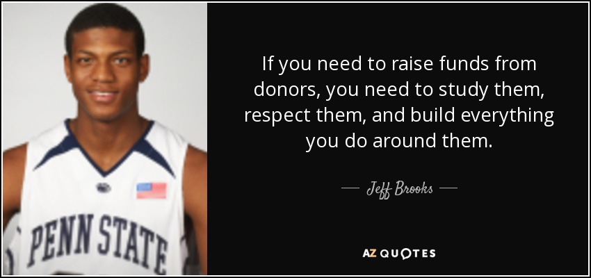 If you need to raise funds from donors, you need to study them, respect them, and build everything you do around them. - Jeff Brooks