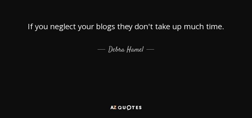 If you neglect your blogs they don't take up much time. - Debra Hamel