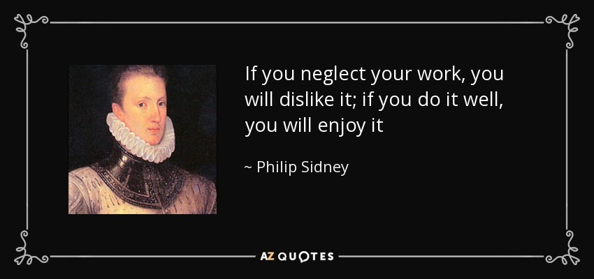 If you neglect your work, you will dislike it; if you do it well, you will enjoy it - Philip Sidney