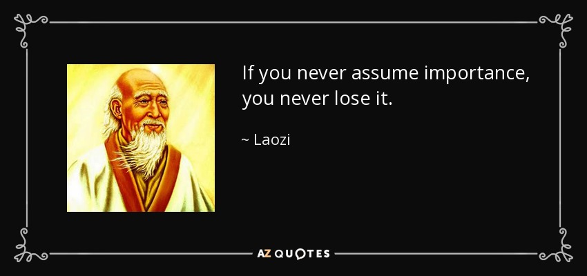 If you never assume importance, you never lose it. - Laozi