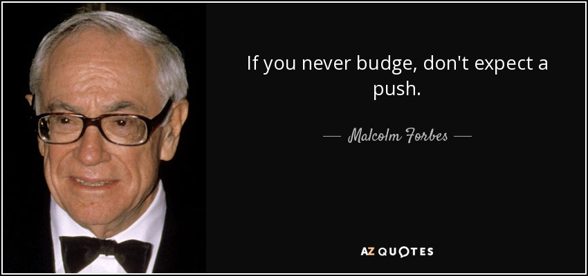 If you never budge, don't expect a push. - Malcolm Forbes