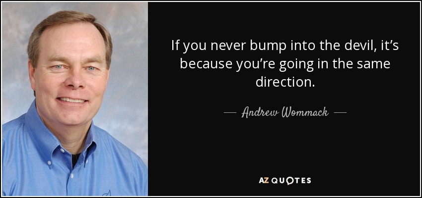 If you never bump into the devil, it’s because you’re going in the same direction. - Andrew Wommack