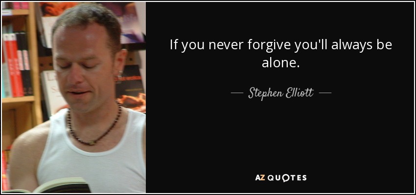 If you never forgive you'll always be alone. - Stephen Elliott