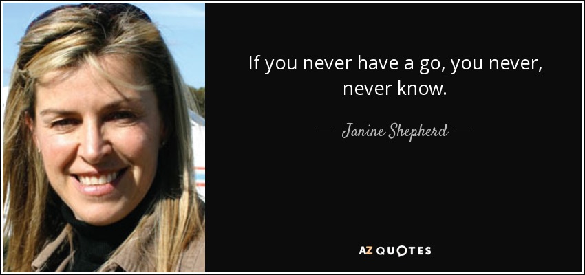 If you never have a go, you never, never know. - Janine Shepherd