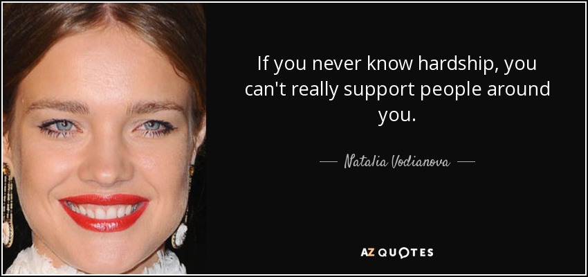 If you never know hardship, you can't really support people around you. - Natalia Vodianova