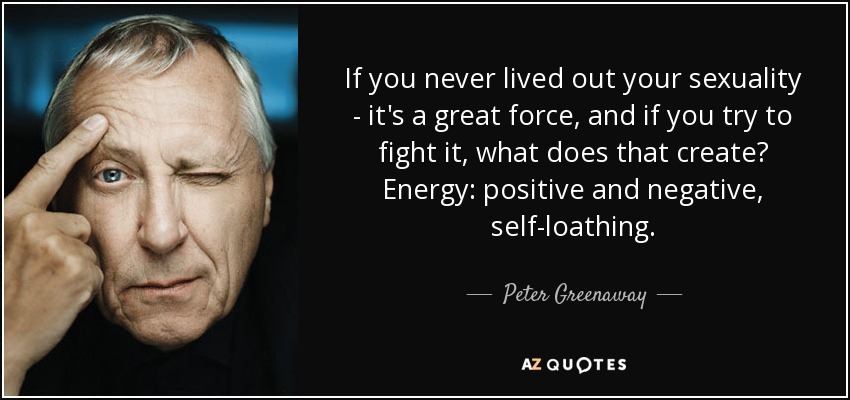 If you never lived out your sexuality - it's a great force, and if you try to fight it, what does that create? Energy: positive and negative, self-loathing. - Peter Greenaway