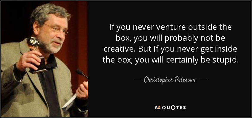 If you never venture outside the box, you will probably not be creative. But if you never get inside the box, you will certainly be stupid. - Christopher Peterson