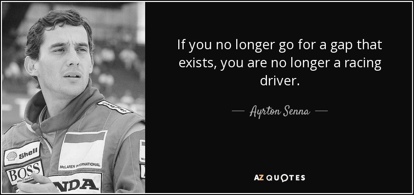 If you no longer go for a gap that exists, you are no longer a racing driver. - Ayrton Senna
