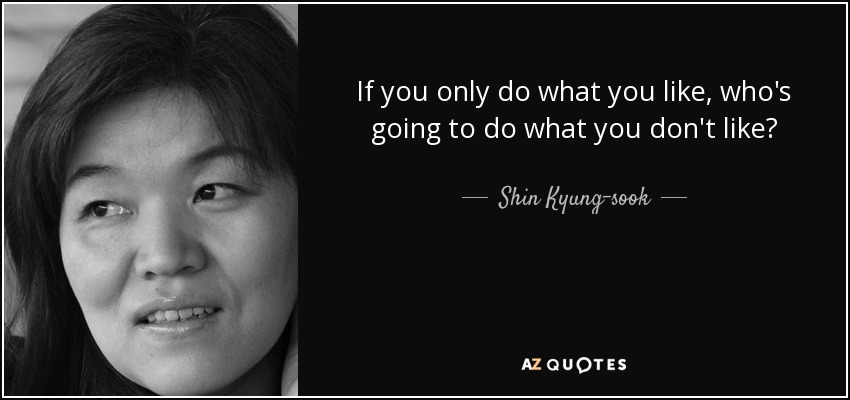 If you only do what you like, who's going to do what you don't like? - Shin Kyung-sook