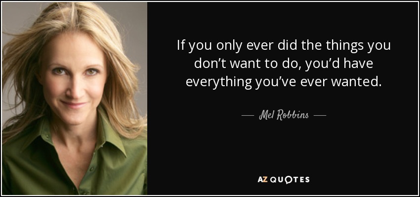 If you only ever did the things you don’t want to do, you’d have everything you’ve ever wanted. - Mel Robbins